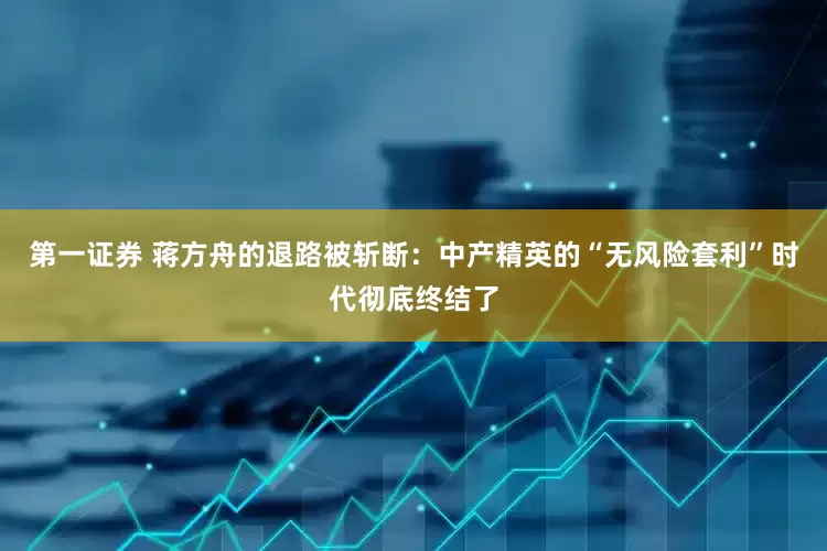 第一证券 蒋方舟的退路被斩断：中产精英的“无风险套利”时代彻底终结了