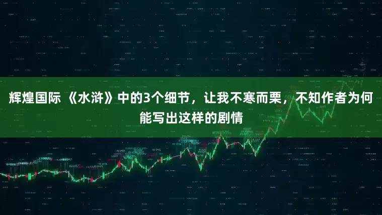 辉煌国际 《水浒》中的3个细节，让我不寒而栗，不知作者为何能写出这样的剧情