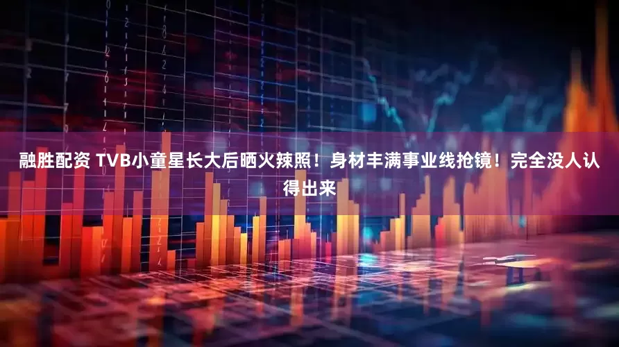 融胜配资 TVB小童星长大后晒火辣照！身材丰满事业线抢镜！完全没人认得出来
