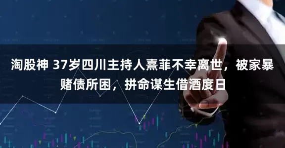 淘股神 37岁四川主持人熹菲不幸离世，被家暴赌债所困，拼命谋生借酒度日